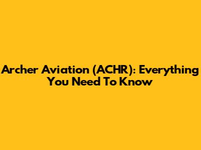 Archer Aviation (ACHR): Everything You Need To Know