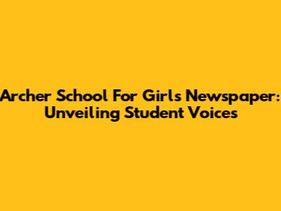 Archer School For Girls Newspaper: Unveiling Student Voices
