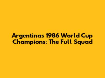 Argentina's 1986 World Cup Champions: The Full Squad