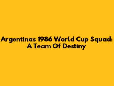 Argentina's 1986 World Cup Squad: A Team Of Destiny
