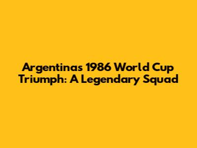 Argentina's 1986 World Cup Triumph: A Legendary Squad