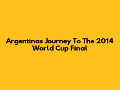 Argentina's Journey To The 2014 World Cup Final