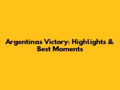 Argentina's Victory: Highlights & Best Moments