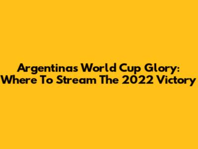 Argentina's World Cup Glory: Where To Stream The 2022 Victory