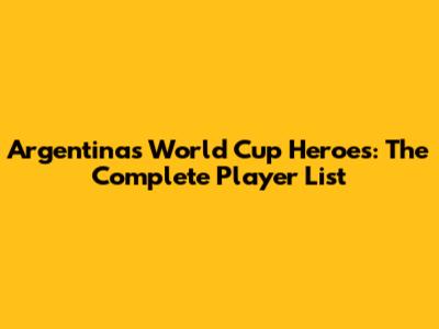 Argentina's World Cup Heroes: The Complete Player List
