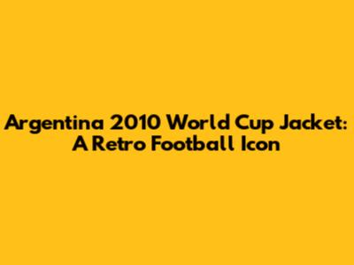 Argentina 2010 World Cup Jacket: A Retro Football Icon