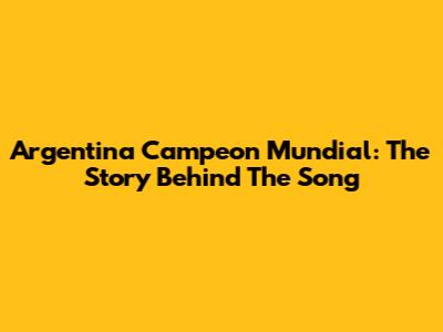 Argentina Campeon Mundial: The Story Behind The Song