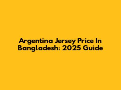 Argentina Jersey Price In Bangladesh: 2025 Guide
