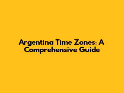 Argentina Time Zones: A Comprehensive Guide