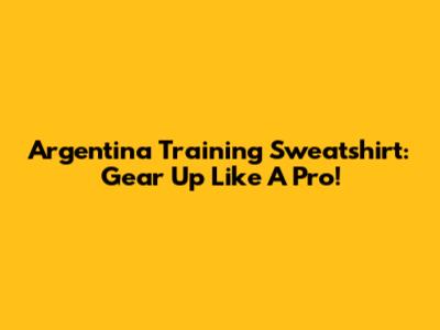 Argentina Training Sweatshirt: Gear Up Like A Pro!