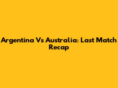 Argentina Vs Australia: Last Match Recap