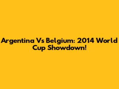 Argentina Vs Belgium: 2014 World Cup Showdown!