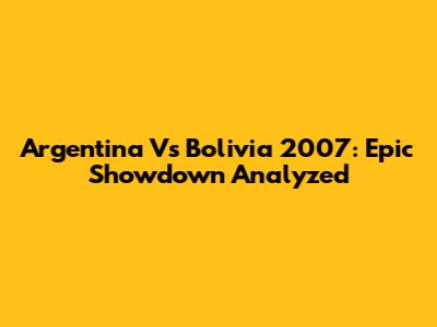 Argentina Vs Bolivia 2007: Epic Showdown Analyzed