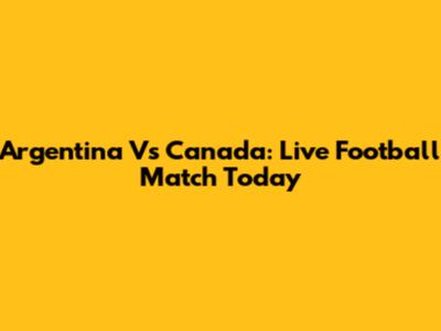 Argentina Vs Canada: Live Football Match Today