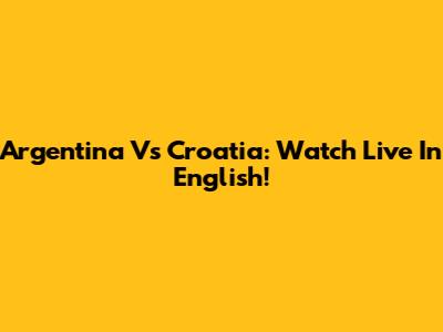 Argentina Vs Croatia: Watch Live In English!