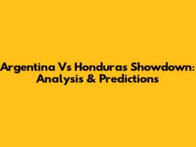 Argentina Vs Honduras Showdown: Analysis & Predictions