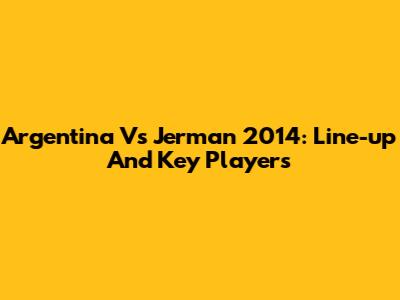 Argentina Vs Jerman 2014: Line-up And Key Players
