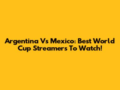 Argentina Vs Mexico: Best World Cup Streamers To Watch!