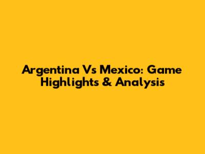 Argentina Vs Mexico: Game Highlights & Analysis