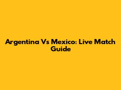 Argentina Vs Mexico: Live Match Guide