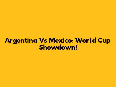 Argentina Vs Mexico: World Cup Showdown!