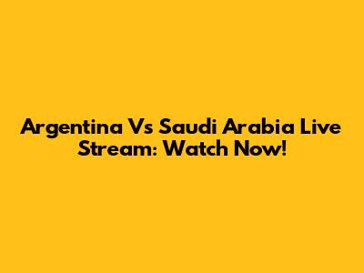 Argentina Vs Saudi Arabia Live Stream: Watch Now!