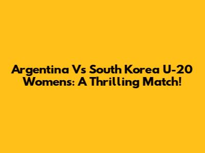 Argentina Vs South Korea U-20 Women's: A Thrilling Match!