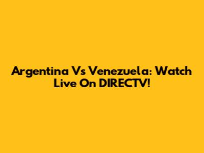 Argentina Vs Venezuela: Watch Live On DIRECTV!