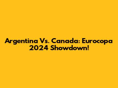 Argentina Vs. Canada: Eurocopa 2024 Showdown!