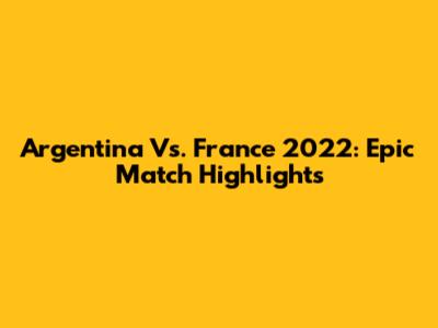 Argentina Vs. France 2022: Epic Match Highlights