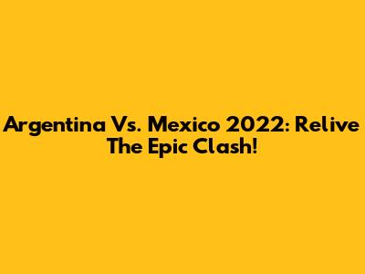 Argentina Vs. Mexico 2022: Relive The Epic Clash!