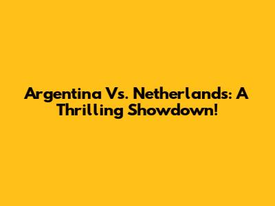 Argentina Vs. Netherlands: A Thrilling Showdown!