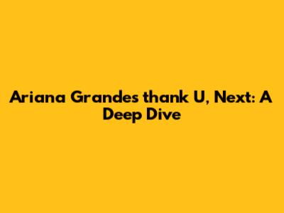 Ariana Grande's 'thank U, Next': A Deep Dive