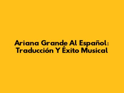 Ariana Grande Al Español: Traducción Y Éxito Musical