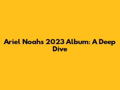 Ariel Noah's 2023 Album: A Deep Dive