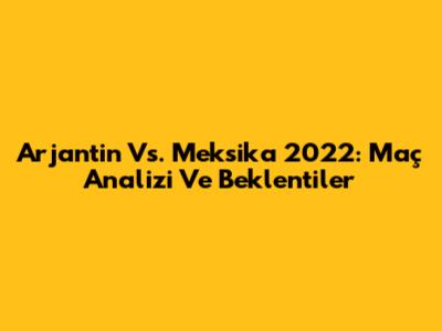 Arjantin Vs. Meksika 2022: Maç Analizi Ve Beklentiler