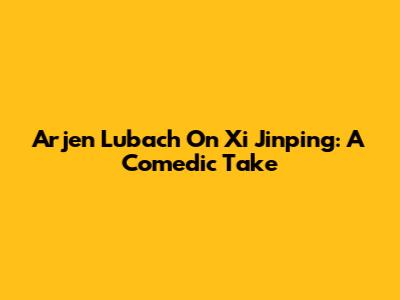 Arjen Lubach On Xi Jinping: A Comedic Take