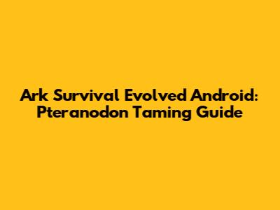 Ark Survival Evolved Android: Pteranodon Taming Guide