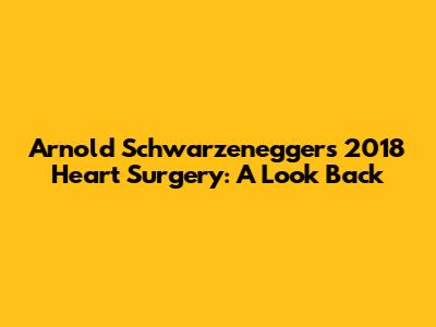 Arnold Schwarzenegger's 2018 Heart Surgery: A Look Back