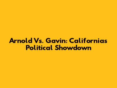Arnold Vs. Gavin: California's Political Showdown