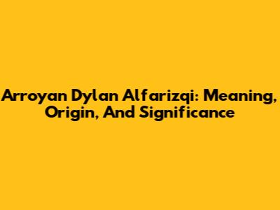 Arroyan Dylan Alfarizqi: Meaning, Origin, And Significance