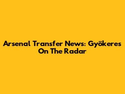 Arsenal Transfer News: Gyökeres On The Radar