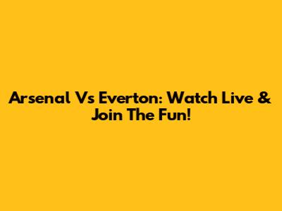 Arsenal Vs Everton: Watch Live & Join The Fun!