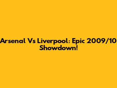 Arsenal Vs Liverpool: Epic 2009/10 Showdown!
