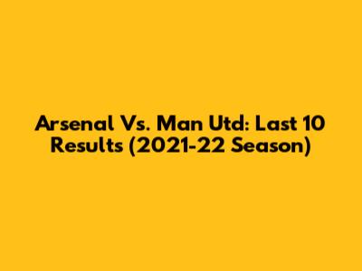 Arsenal Vs. Man Utd: Last 10 Results (2021-22 Season)