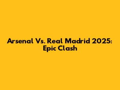 Arsenal Vs. Real Madrid 2025: Epic Clash