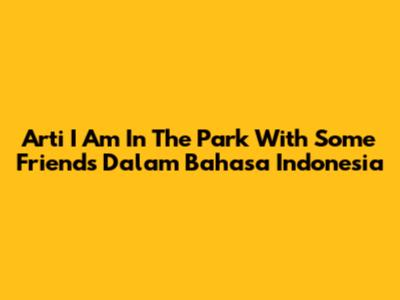 Arti 'I Am In The Park With Some Friends' Dalam Bahasa Indonesia