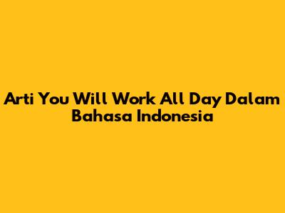 Arti 'You Will Work All Day' Dalam Bahasa Indonesia