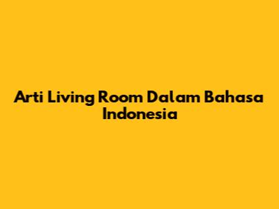 Arti Living Room Dalam Bahasa Indonesia