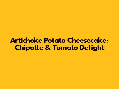 Artichoke Potato Cheesecake: Chipotle & Tomato Delight